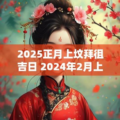2025正月上坟拜徂吉日 2025年2月上坟祭祖的黄道吉日