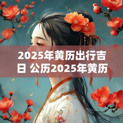 2025年黄历出行吉日 公历2025年黄历吉日
