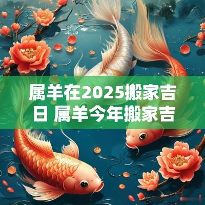 属羊在2025搬家吉日 属羊今年搬家吉日