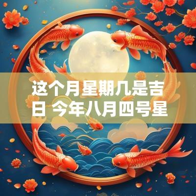 这个月星期几是吉日 今年八月四号星期几是吉日
