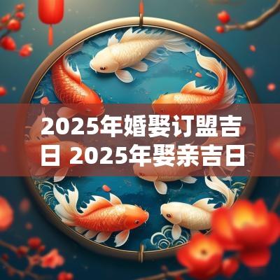 2025年婚娶订盟吉日 2025年娶亲吉日