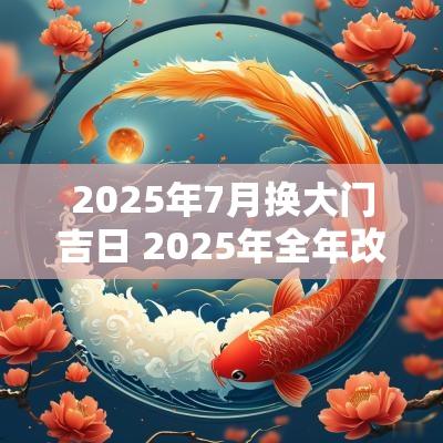 2025年7月换大门吉日 2025年全年改门吉日