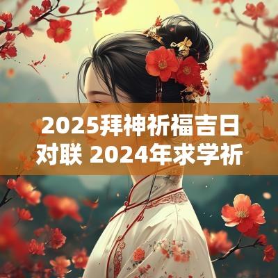 2025拜神祈福吉日对联 2025年求学祈福拜神黄道吉日