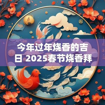今年过年烧香的吉日 2025春节烧香拜佛吉日