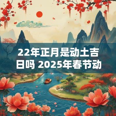 22年正月是动土吉日吗 2025年春节动土吉日