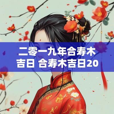 二零一九年合寿木吉日 合寿木吉日2025