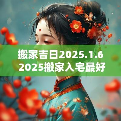 搬家吉日2025.1.6 2025搬家入宅最好吉日
