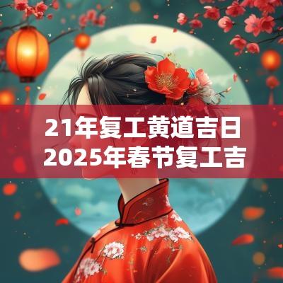 21年复工黄道吉日 2025年春节复工吉日查询