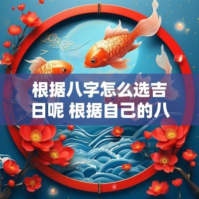 根据八字怎么选吉日呢 根据自己的八字如何选吉日