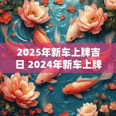 2025年新车上牌吉日 2025年新车上牌吉日一览表