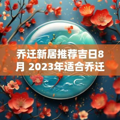 乔迁新居推荐吉日8月 2025年适合乔迁新居的黄道吉日