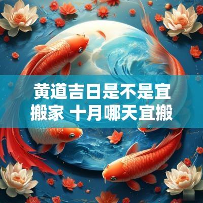黄道吉日是不是宜搬家 十月哪天宜搬家的黄道吉日