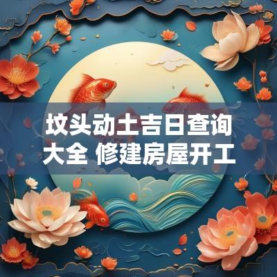 坟头动土吉日查询大全 修建房屋开工动土吉日