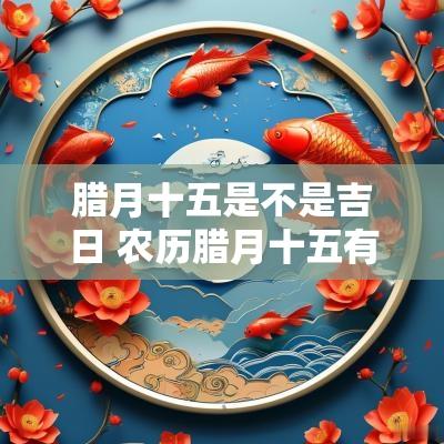 腊月十五是不是吉日 农历腊月十五有什么忌讳