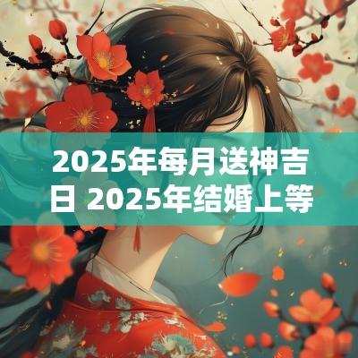 2025年每月送神吉日 2025年结婚上等吉日