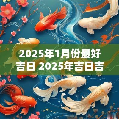 2025年1月份最好吉日 2025年吉日吉时大全表