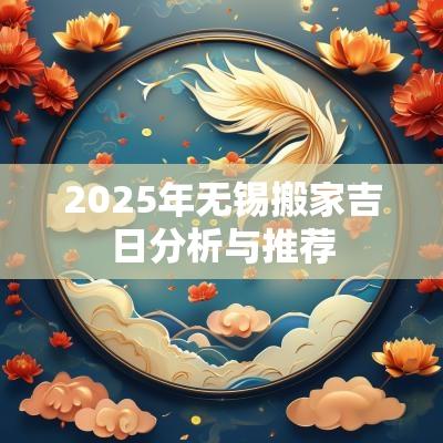 2025年无锡搬家吉日分析与推荐