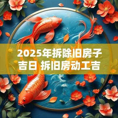 2025年拆除旧房子吉日 拆旧房动工吉日2025年