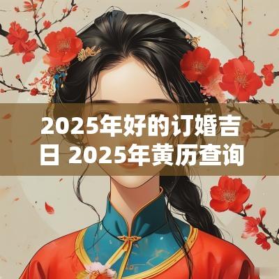 2025年好的订婚吉日 2025年黄历查询订婚吉日