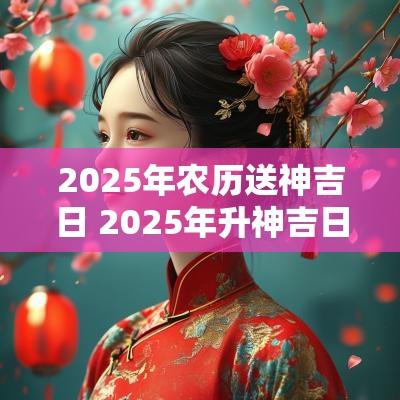 2025年农历送神吉日 2025年升神吉日