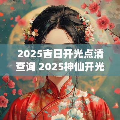 2025吉日开光点清查询 2025神仙开光吉日