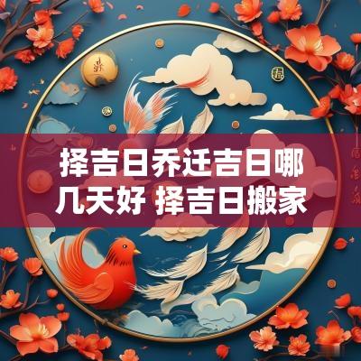 择吉日乔迁吉日哪几天好 择吉日搬家入宅