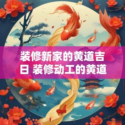 装修新家的黄道吉日 装修动工的黄道吉日2025