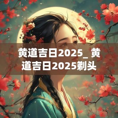黄道吉日2025_ 黄道吉日2025剃头