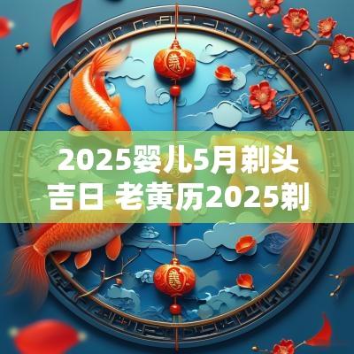 2025婴儿5月剃头吉日 老黄历2025剃头吉日