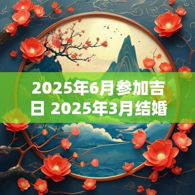 2025年6月参加吉日 2025年3月结婚吉日