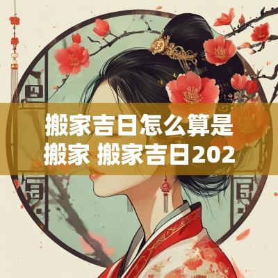 搬家吉日怎么算是搬家 搬家吉日2026最佳搬家时间