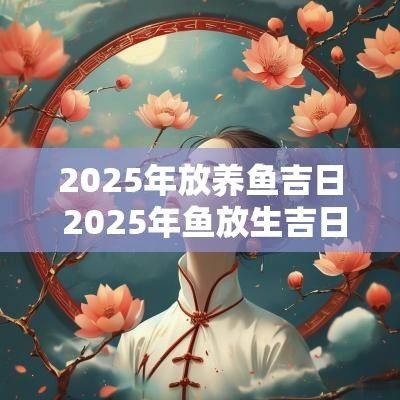 2025年放养鱼吉日 2025年鱼放生吉日