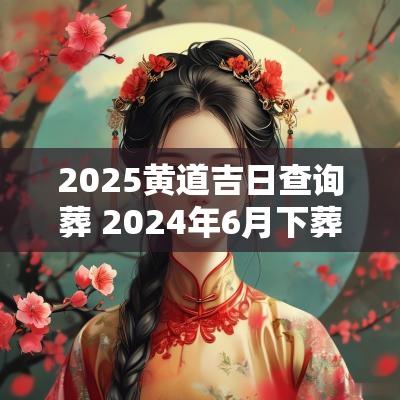 2025黄道吉日查询葬 2025年6月下葬黄道吉日查询表