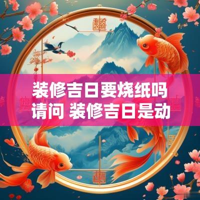 装修吉日要烧纸吗请问 装修吉日是动土还是修造