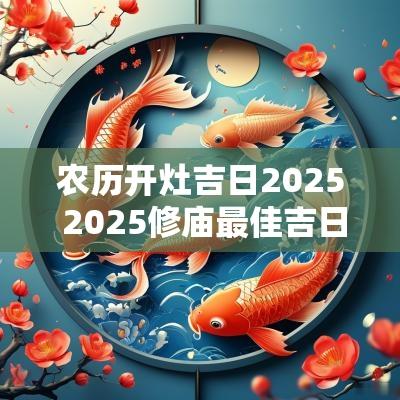 农历开灶吉日2025 2025修庙最佳吉日