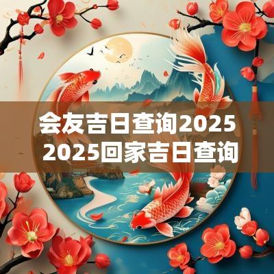 会友吉日查询2025 2025回家吉日查询
