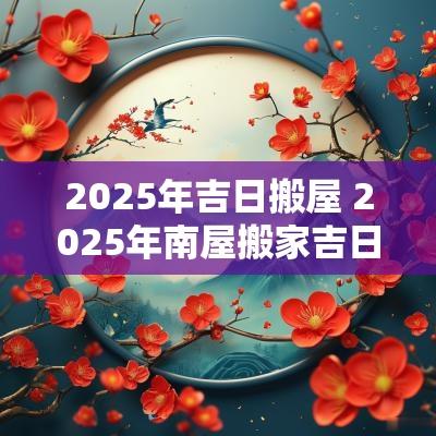 2025年吉日搬屋 2025年南屋搬家吉日
