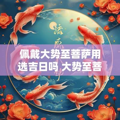 佩戴大势至菩萨用选吉日吗 大势至菩萨可以佩戴在胸口吗