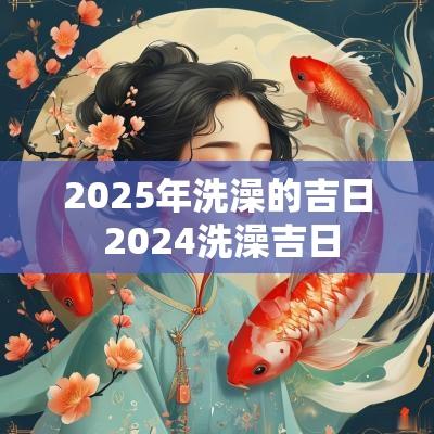 2025年洗澡的吉日 2025洗澡吉日
