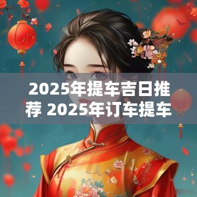 2025年提车吉日推荐 2025年订车提车吉日