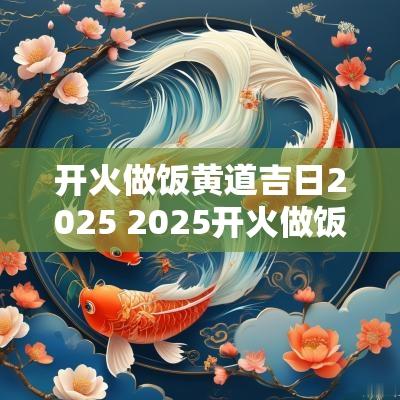 开火做饭黄道吉日2025 2025开火做饭农历吉日
