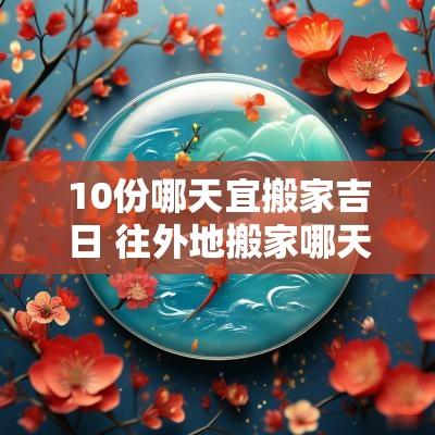 10份哪天宜搬家吉日 往外地搬家哪天是吉日