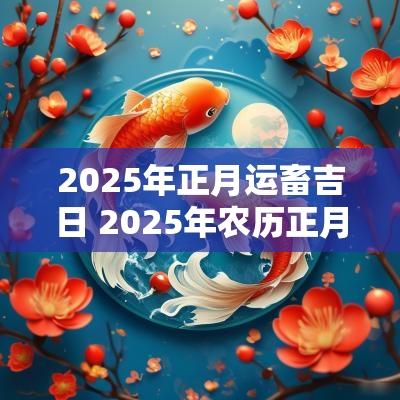 2025年正月运畜吉日 2025年农历正月黄道吉日