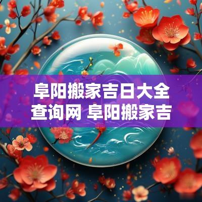 阜阳搬家吉日大全查询网 阜阳搬家吉日查询平台