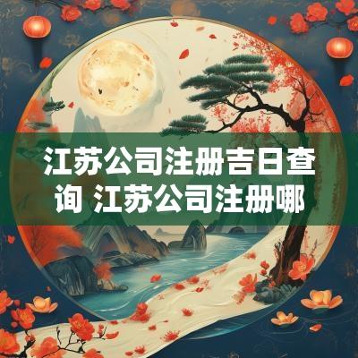 江苏公司注册吉日查询 江苏公司注册哪里好
