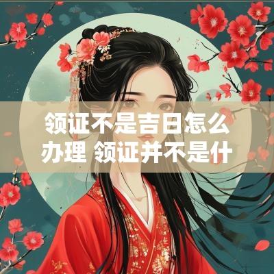 领证不是吉日怎么办理 领证并不是什么特殊的日子