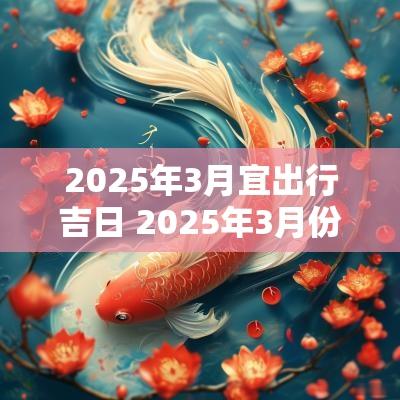 2025年3月宜出行吉日 2025年3月份出行黄道吉日