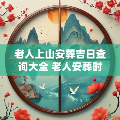 老人上山安葬吉日查询大全 老人安葬时辰最佳时间