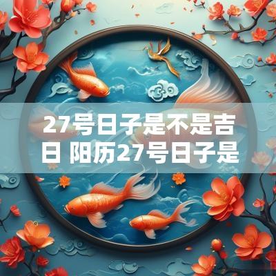 27号日子是不是吉日 阳历27号日子是不是吉日