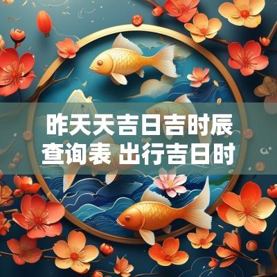 昨天天吉日吉时辰查询表 出行吉日时辰查询表